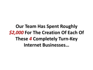 Our Team Has Spent Roughly
$2,000 For The Creation Of Each Of
   These 4 Completely Turn-Key
      Internet Businesses…
 