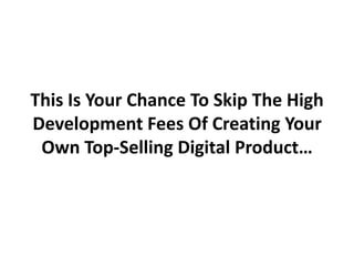 This Is Your Chance To Skip The High
Development Fees Of Creating Your
 Own Top-Selling Digital Product…
 