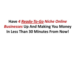 Have 4 Ready-To-Go Niche Online
Businesses Up And Making You Money
 In Less Than 30 Minutes From Now!
 