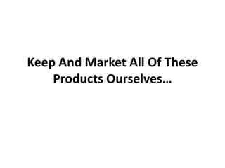 Keep And Market All Of These
    Products Ourselves…
 