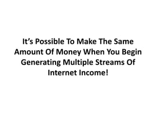 It’s Possible To Make The Same
Amount Of Money When You Begin
 Generating Multiple Streams Of
         Internet Income!
 