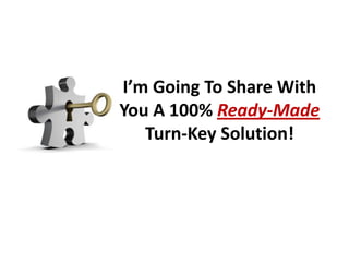 I’m Going To Share With
You A 100% Ready-Made
   Turn-Key Solution!
 