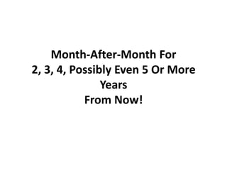 Month-After-Month For
2, 3, 4, Possibly Even 5 Or More
               Years
           From Now!
 