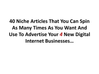 40 Niche Articles That You Can Spin
 As Many Times As You Want And
Use To Advertise Your 4 New Digital
       Internet Businesses…
 