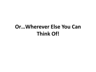 Or…Wherever Else You Can
      Think Of!
 