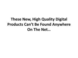 These New, High Quality Digital
Products Can’t Be Found Anywhere
          On The Net…
 
