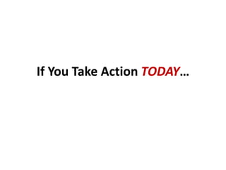 If You Take Action TODAY…
 