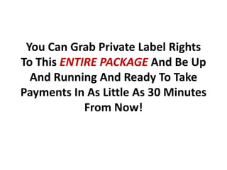 You Can Grab Private Label Rights
To This ENTIRE PACKAGE And Be Up
  And Running And Ready To Take
Payments In As Little As 30 Minutes
            From Now!
 