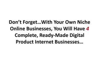 Don’t Forget…With Your Own Niche
Online Businesses, You Will Have 4
  Complete, Ready-Made Digital
  Product Internet Businesses…
 
