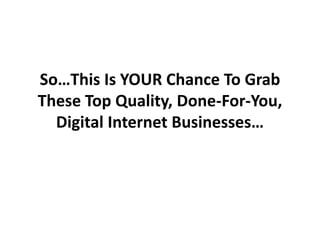 So…This Is YOUR Chance To Grab
These Top Quality, Done-For-You,
  Digital Internet Businesses…
 