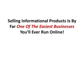 Selling Informational Products Is By
 Far One Of The Easiest Businesses
       You’ll Ever Run Online!
 
