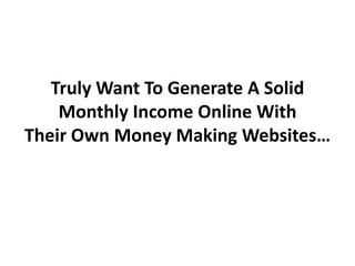 Truly Want To Generate A Solid
    Monthly Income Online With
Their Own Money Making Websites…
 