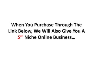 When You Purchase Through The
Link Below, We Will Also Give You A
     5th Niche Online Business…
 