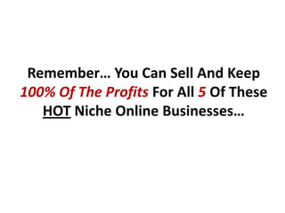 Remember… You Can Sell And Keep
100% Of The Profits For All 5 Of These
   HOT Niche Online Businesses…
 