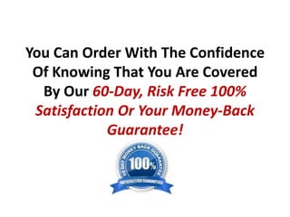 You Can Order With The Confidence
 Of Knowing That You Are Covered
  By Our 60-Day, Risk Free 100%
 Satisfaction Or Your Money-Back
            Guarantee!
 