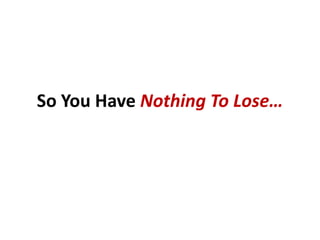 So You Have Nothing To Lose…
 