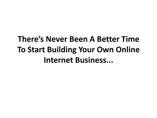 There’s Never Been A Better Time
To Start Building Your Own Online
        Internet Business...
 