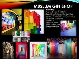 MUSEUM GIFT SHOP
Marketing
Museum Store & Retail Sales
Colorful, Bright, Fun playful, light filled
objects with sustainable certification, or a
percentage of proceeds
donated to
charitable causes
family friendly gifts
and places to rest.
 