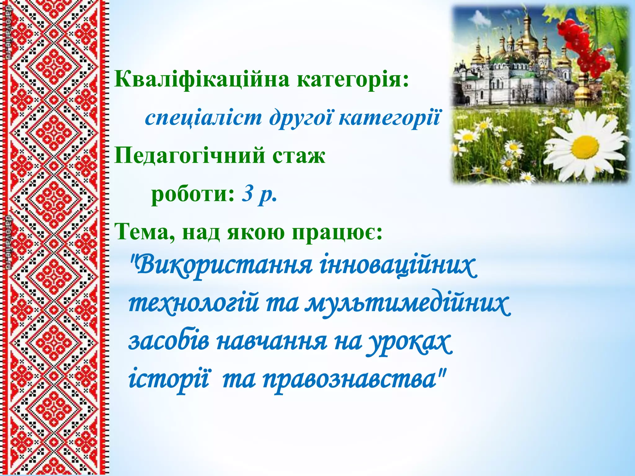 Кваліфікаційна категорія:
спеціаліст другої категорії
Педагогічний стаж
роботи: 3 р.
Тема, над якою працює:
"Використання інноваційних
технологій та мультимедійних
засобів навчання на уроках
історії та правознавства"
 