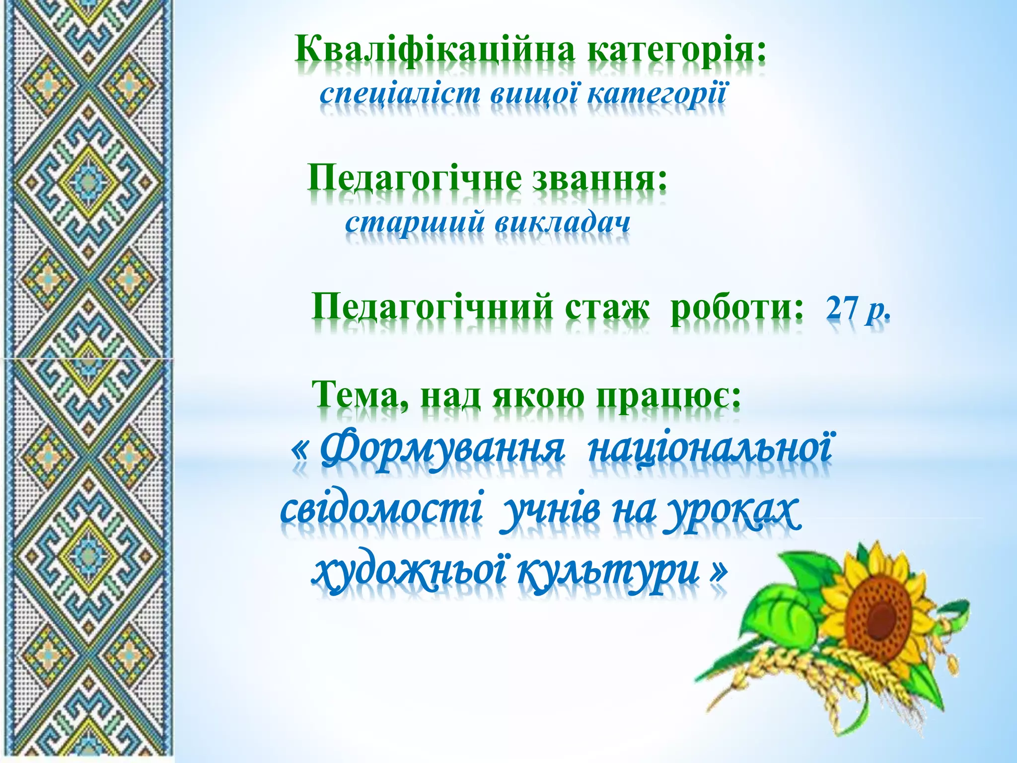 Кваліфікаційна категорія:
спеціаліст вищої категорії
Педагогічне звання:
старший викладач
Педагогічний стаж роботи: 27 р.
Тема, над якою працює:
« Формування національної
свідомості учнів на уроках
художньої культури »
 