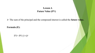 Lesson A
Future Value (FV)
 The sum of the principal and the compound interest is called the future value.
Formula (F):
FV= PV (1+i)n
 