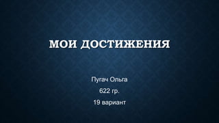 МОИ ДОСТИЖЕНИЯ
Пугач Ольга
622 гр.
19 вариант
 
