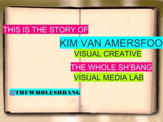 KIM VAN AMERSFOORT
VISUAL CREATIVE
THE WHOLE SH’BANG
DIT IS HET VERHAAL VAN
VISUAL MEDIA LAB
@MEDIAMEVROUW
 