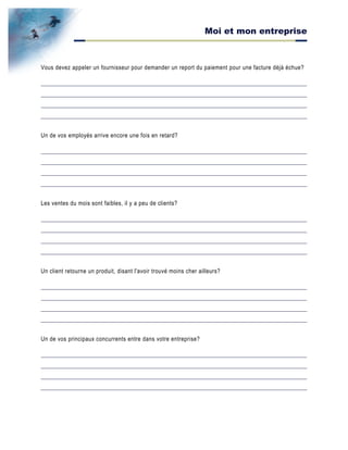 Moi et mon entreprise
Vous devez appeler un fournisseur pour demander un report du paiement pour une facture déjà échue?
Un de vos employés arrive encore une fois en retard?
Les ventes du mois sont faibles, il y a peu de clients?
Un client retourne un produit, disant l'avoir trouvé moins cher ailleurs?
Un de vos principaux concurrents entre dans votre entreprise?
 