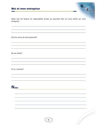 Moi et mon entreprise
55
Quels sont les facteurs de responsabilité sociale qui pourraient être (ou sont) prônés par votre
entreprise?
Sont-ils connus de votre personnel?
De vos clients?
Si oui, comment?
Notes
 