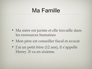 Ma Famille
• Ma mère est juriste et elle travaille dans
les ressources humaines
• Mon père est conseiller fiscal et avocat
• J’ai un petit frère (12 ans), il s’appelle
Henry. Il va en sixième.
 