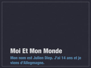 Moi Et Mon Monde
Mon nom est Julien Diep. J’ai 14 ans et je
viens d’Allegmagne.
 