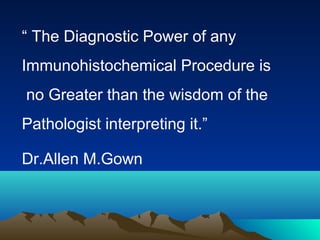 “ The Diagnostic Power of any
Immunohistochemical Procedure is
no Greater than the wisdom of the
Pathologist interpreting it.”
Dr.Allen M.Gown

 
