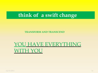 think of a swift change

               TRANSFORM AND TRANSCEND




         YOU HAVE EVERYTHING
         WITH YOU


12/13/2011                               12
 
