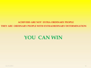 ACHIVERS ARE NOT EXTRA ORDINARY PEOPLE
THEY ARE ORDINARY PEOPLE WITH EXTRAORDINARY DETERMINATION




                    YOU CAN WIN




   12/13/2011                                            16
 
