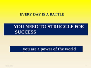 EVERY DAY IS A BATTLE


             YOU NEED TO STRUGGLE FOR
             SUCCESS


                you are a power of the world


12/13/2011                                     7
 