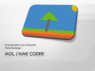 MOI, J’AIME CODER!
Programmation avec Hopscotch
Diane Boulanger
 