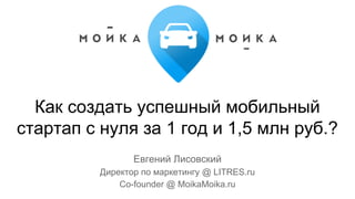 Как создать успешный мобильный
стартап с нуля за 1 год и 1,5 млн руб.?
Евгений Лисовский
Директор по маркетингу @ LITRES.ru
Co-founder @ MoikaMoika.ru
 