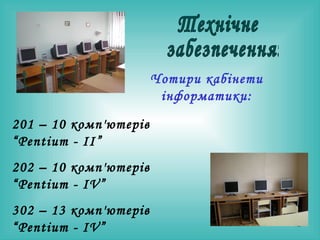 Технічне забезпечення: 201 – 1 0  комп'ютерів “ Pentium - II ” 202 – 1 0  комп'ютерів “ Pentium - IV ” 302 – 13  комп'ютерів “ Pentium - IV ” 303 – 13  комп'ютерів “ Pentium - IV ” Чотири кабінети інформатики: 