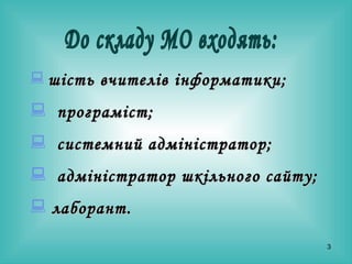 До складу МО входять: шість вчителів інформатики; програміст; системний адміністратор; адміністратор шкільного сайту; лаборант. 