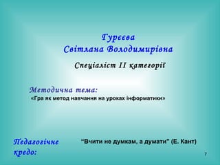 Гурєєва  Світлана Володимирівна   Спеціаліст ІІ категорії Методична тема:   « Гра як метод навчання на уроках інформатики »  Педагогічне кредо: “ Вчити  не думкам, а думати" (Е. Кант)   