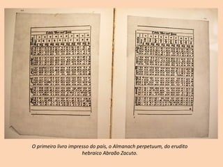 O primeiro livro impresso do país, o Almanach perpetuum, do erudito 
                      hebraico Abraão Zacuto.
 