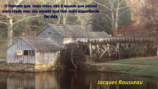Jacques RousseauJacques Rousseau
O homem que mais viveu não é aquele que possuiO homem que mais viveu não é aquele que possui
mais idade mas sim aquele que tem mais experiênciamais idade mas sim aquele que tem mais experiência
De vidaDe vida
 