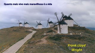 Quanto mais vivo mais maravilhosa é a vidaQuanto mais vivo mais maravilhosa é a vida
Frank LloydFrank Lloyd
WrightWright
 