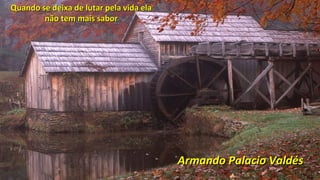 Quando se deixa de lutar pela vida elaQuando se deixa de lutar pela vida ela
não tem mais sabornão tem mais sabor
Armando Palacio ValdésArmando Palacio Valdés
 