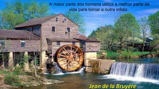 A maior parte dos homens utiliza a melhor parte da
vida para tornar a outra infeliz.
Jean de la BruyéreJean de la Bruyére
 
