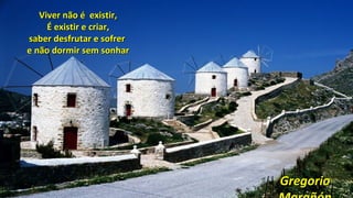 Viver não é existir,Viver não é existir,
É existir e criar,É existir e criar,
saber desfrutar e sofrersaber desfrutar e sofrer
e não dormir sem sonhare não dormir sem sonhar
GregorioGregorio
 
