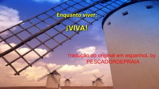 Enquanto viver:Enquanto viver:
¡VIVA!¡VIVA!
Tradução do original em espanhoL by
PESCADORDEPRAIA
 