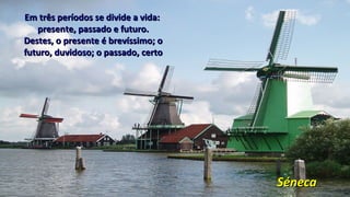 Em três períodos se divide a vida:Em três períodos se divide a vida:
presente, passado e futuro.presente, passado e futuro.
Destes, o presente é brevíssimo; oDestes, o presente é brevíssimo; o
futuro, duvidoso; o passado, certofuturo, duvidoso; o passado, certo
SénecaSéneca
 