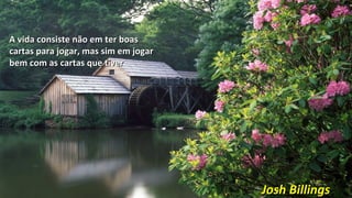 A vida consiste não em ter boasA vida consiste não em ter boas
cartas para jogar, mas sim em jogarcartas para jogar, mas sim em jogar
bem com as cartas que tiverbem com as cartas que tiver
Josh BillingsJosh Billings
 