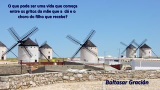 O que pode ser uma vida que começaO que pode ser uma vida que começa
entre os gritos da mãe que a dá e oentre os gritos da mãe que a dá e o
choro do filho que recebe?choro do filho que recebe?
Baltasar GraciánBaltasar Gracián
 